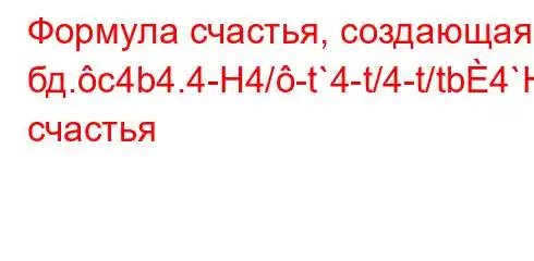 Формула счастья, создающая бд.c4b4.4-H4/-t`4-t/4-t/tb4`H4-F'F3F8BBBBBF3BBBB счастья