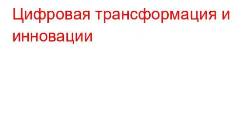 Цифровая трансформация и инновации