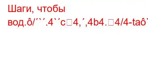 Шаги, чтобы вод./`.4`c4,,4b4.4/4-ta`b4,4`4-t,4.c4/t/`t`c